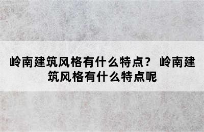 岭南建筑风格有什么特点？ 岭南建筑风格有什么特点呢